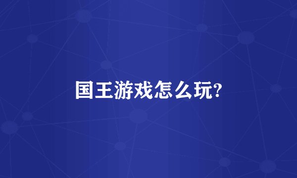 国王游戏怎么玩?