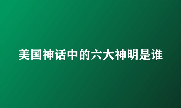美国神话中的六大神明是谁