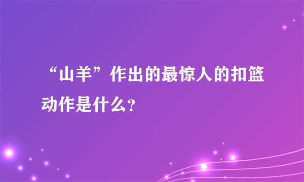 “山羊”作出的最惊人的扣篮动作是什么？