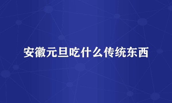 安徽元旦吃什么传统东西