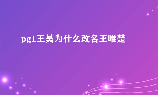 pg1王昊为什么改名王唯楚
