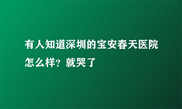 有人知道深圳的宝安春天医院怎么样？就哭了
