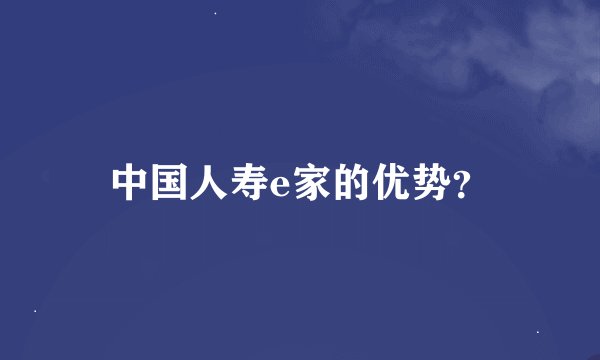 中国人寿e家的优势？