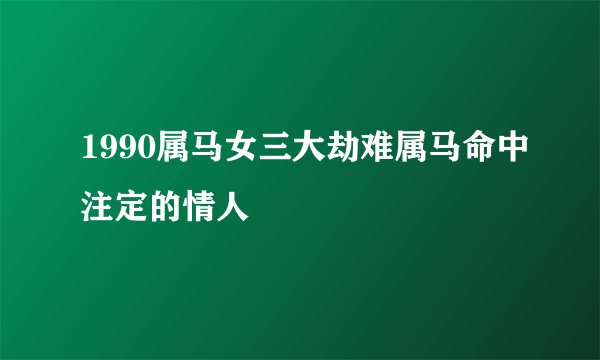 1990属马女三大劫难属马命中注定的情人