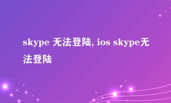 skype 无法登陆, ios skype无法登陆