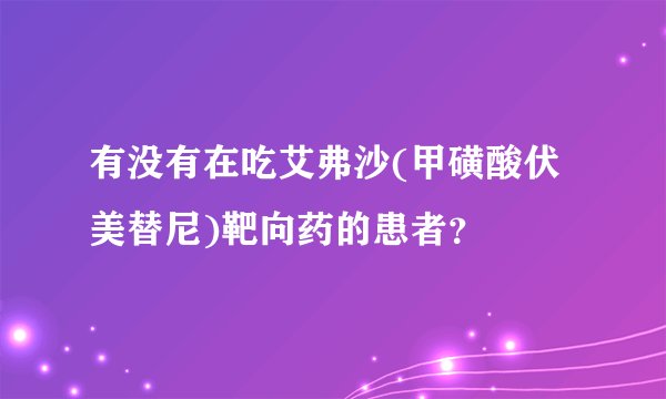 有没有在吃艾弗沙(甲磺酸伏美替尼)靶向药的患者？