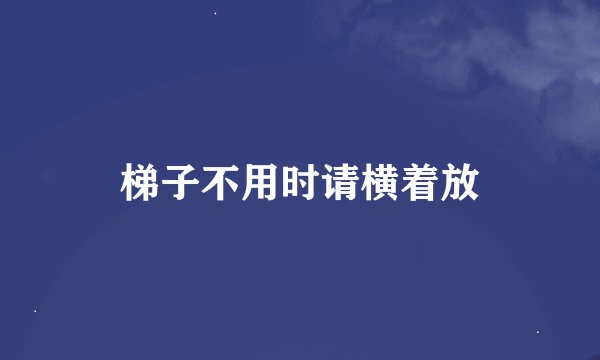 梯子不用时请横着放