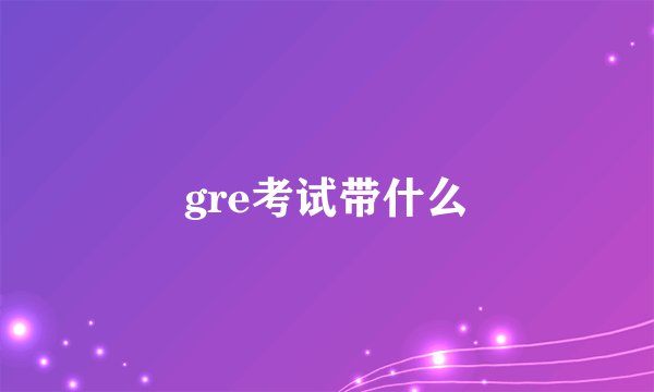 gre考试带什么