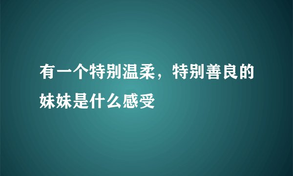 有一个特别温柔，特别善良的妹妹是什么感受