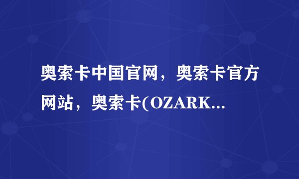 奥索卡中国官网，奥索卡官方网站，奥索卡(OZARK)官网是多少啊？