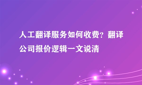 人工翻译服务如何收费？翻译公司报价逻辑一文说清