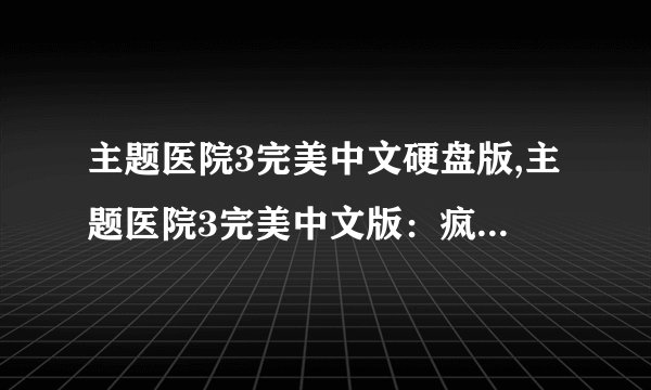 主题医院3完美中文硬盘版,主题医院3完美中文版：疯狂医院治疗新篇章