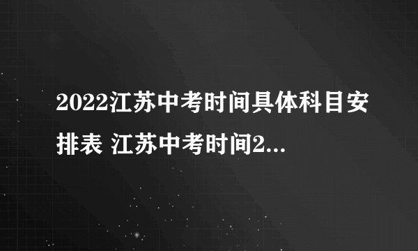 2022江苏中考时间具体科目安排表 江苏中考时间2022年具体时间