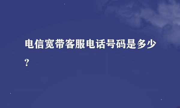电信宽带客服电话号码是多少？