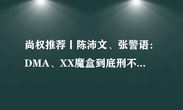 尚权推荐丨陈沛文、张警语：DMA、XX魔盒到底刑不刑？——新型硬件类外挂案件的认定误区与困境出路