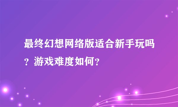 最终幻想网络版适合新手玩吗？游戏难度如何？