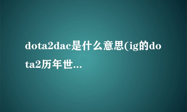 dota2dac是什么意思(ig的dota2历年世界赛战绩)