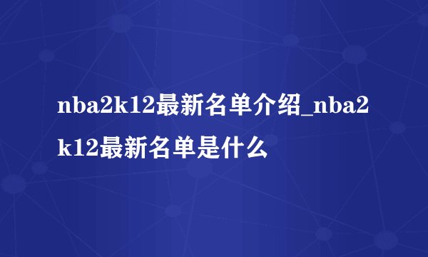 nba2k12最新名单介绍_nba2k12最新名单是什么