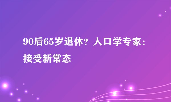 90后65岁退休？人口学专家：接受新常态