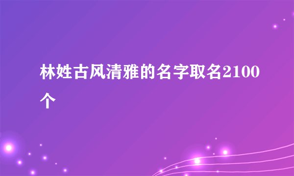 林姓古风清雅的名字取名2100个