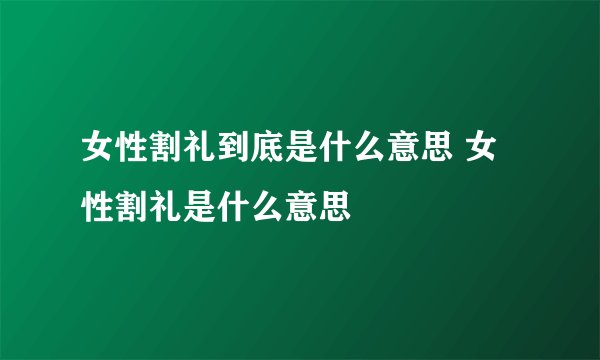 女性割礼到底是什么意思 女性割礼是什么意思