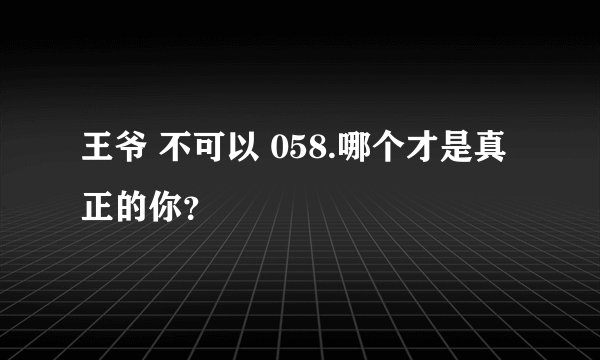 王爷 不可以 058.哪个才是真正的你？