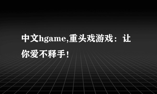 中文hgame,重头戏游戏：让你爱不释手！