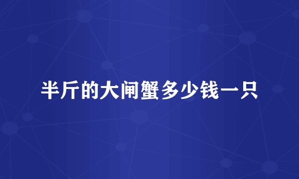 半斤的大闸蟹多少钱一只