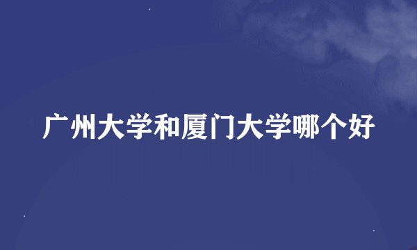 广州大学和厦门大学哪个好