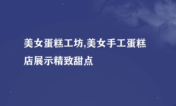 美女蛋糕工坊,美女手工蛋糕店展示精致甜点