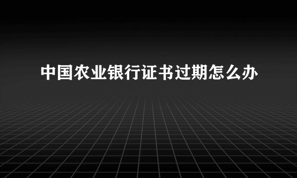 中国农业银行证书过期怎么办