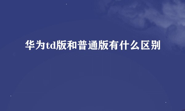 华为td版和普通版有什么区别