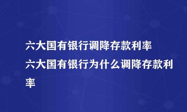 六大国有银行调降存款利率 六大国有银行为什么调降存款利率