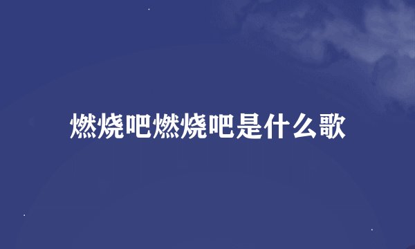 燃烧吧燃烧吧是什么歌