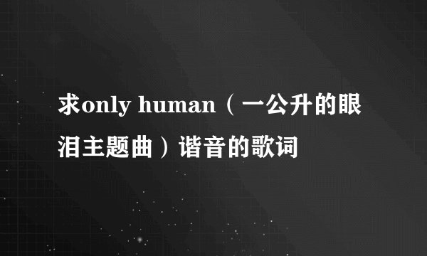 求only human（一公升的眼泪主题曲）谐音的歌词