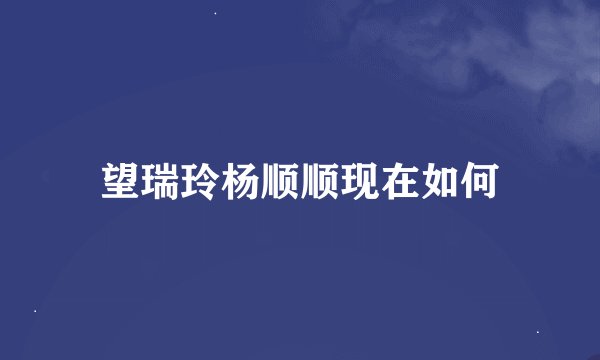 望瑞玲杨顺顺现在如何