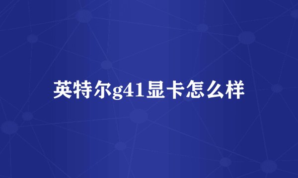 英特尔g41显卡怎么样