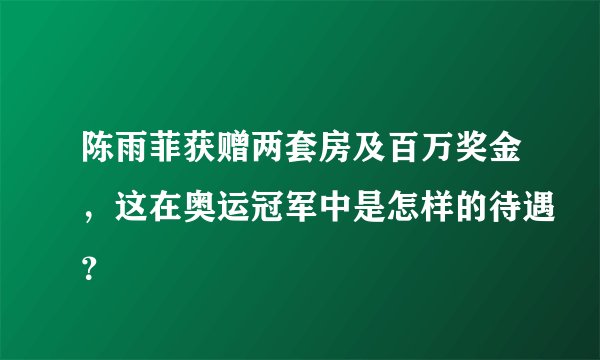 陈雨菲获赠两套房及百万奖金，这在奥运冠军中是怎样的待遇？