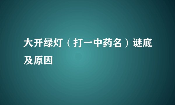 大开绿灯（打一中药名）谜底及原因