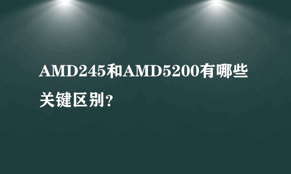 AMD245和AMD5200有哪些关键区别？