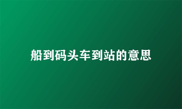 船到码头车到站的意思