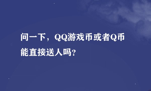 问一下，QQ游戏币或者Q币能直接送人吗？