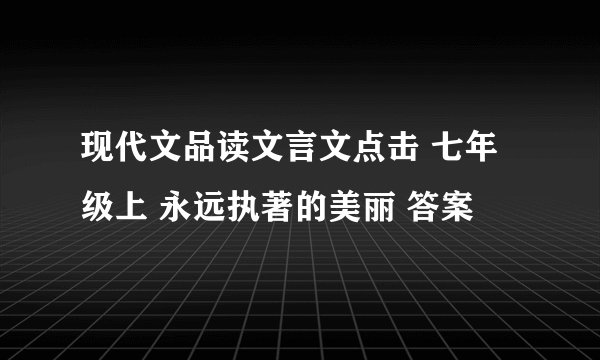 现代文品读文言文点击 七年级上 永远执著的美丽 答案