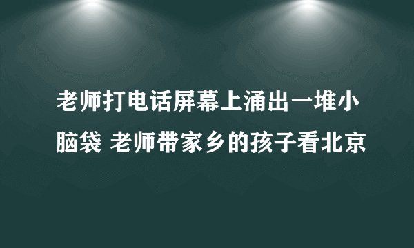 老师打电话屏幕上涌出一堆小脑袋 老师带家乡的孩子看北京