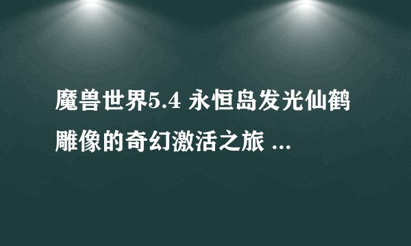 魔兽世界5.4 永恒岛发光仙鹤雕像的奇幻激活之旅 _魔兽世界