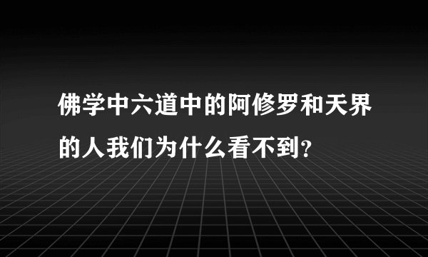 佛学中六道中的阿修罗和天界的人我们为什么看不到？