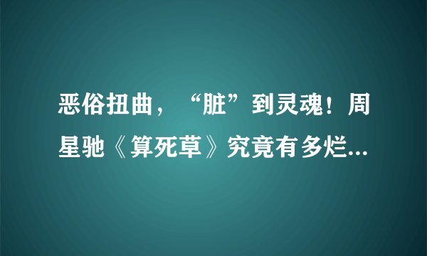 恶俗扭曲，“脏”到灵魂！周星驰《算死草》究竟有多烂？多难看？