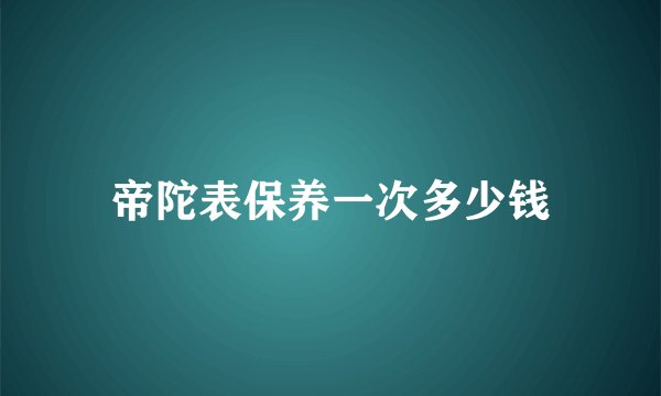 帝陀表保养一次多少钱