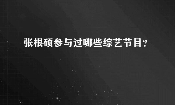 张根硕参与过哪些综艺节目？