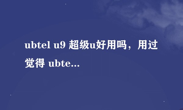 ubtel u9 超级u好用吗，用过觉得 ubtel u9手机怎么样